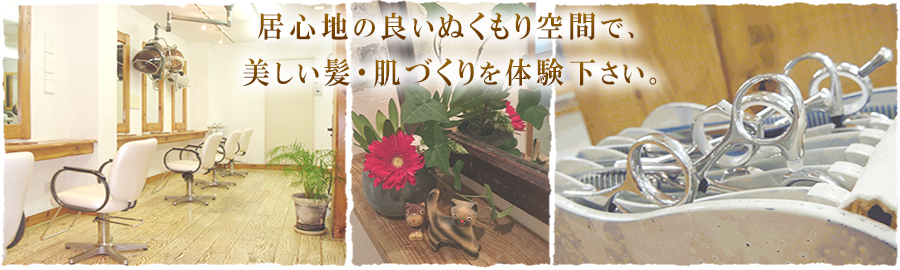 居心地の良いぬくもり空間で、美しい髪・肌づくりを体験下さい。